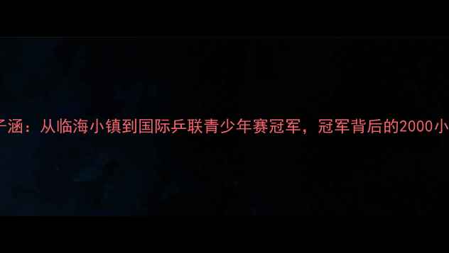 图片 ✨15岁少年张子涵：从临海小镇到国际乒联青少年赛冠军，冠军背后的2000小时训练日志🏆1