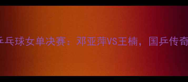 图片 ✨2000年乒乓球女单决赛：邓亚萍VS王楠，国乒传奇对决！🏆1