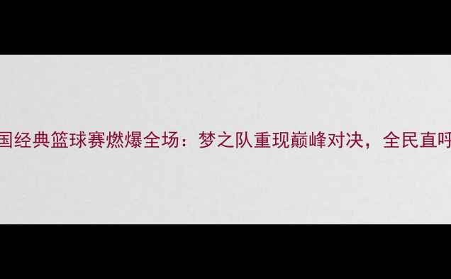 图片 ✨96热血青春！中国经典篮球赛燃爆全场：梦之队重现巅峰对决，全民直呼‘DNA动了’！🔥1