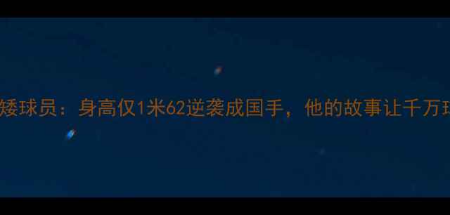 图片 ✨CBA历史最矮球员：身高仅1米62逆袭成国手，他的故事让千万球迷破防！🔥