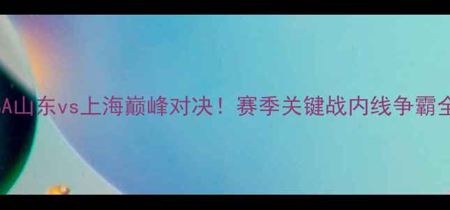 图片 ✨CBA山东vs上海巅峰对决！赛季关键战内线争霸全🔥1