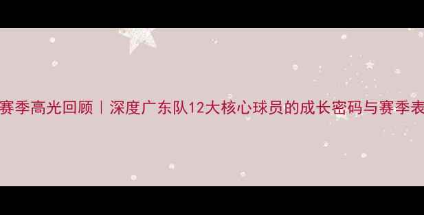 图片 ✨CBA赛季高光回顾｜深度广东队12大核心球员的成长密码与赛季表现🔥1