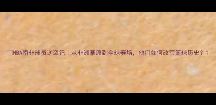图片 ✨NBA南非球员逆袭记｜从非洲草原到全球赛场，他们如何改写篮球历史？1