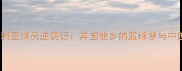 图片 ✨NBA叙利亚球员逆袭记：异国他乡的篮球梦与中国情怀🌟