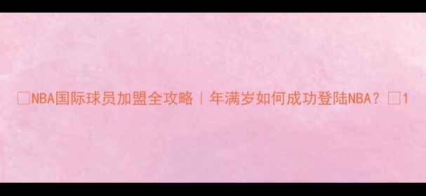 图片 ✨NBA国际球员加盟全攻略｜年满岁如何成功登陆NBA？🌟1
