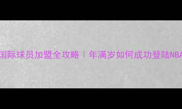 图片 ✨NBA国际球员加盟全攻略｜年满岁如何成功登陆NBA？🌟2