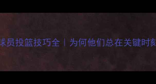 图片 ✨NBA左撇子球员投篮技巧全｜为何他们总在关键时刻接管比赛🏀2