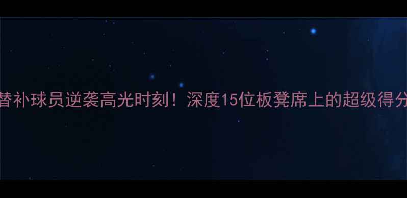 图片 ✨NBA替补球员逆袭高光时刻！深度15位板凳席上的超级得分手🔥1