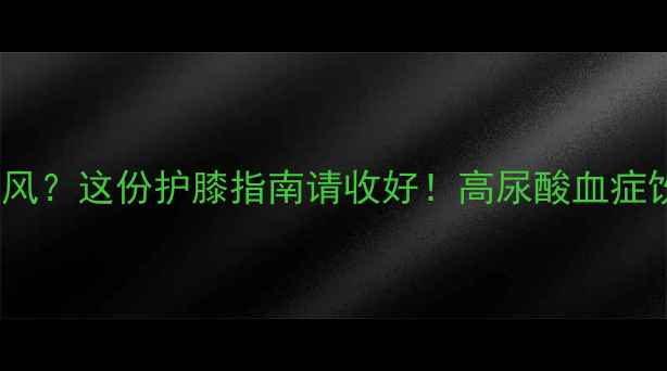 图片 ✨NBA球星为何频发痛风？这份护膝指南请收好！高尿酸血症饮食运动全攻略🏀⚠️