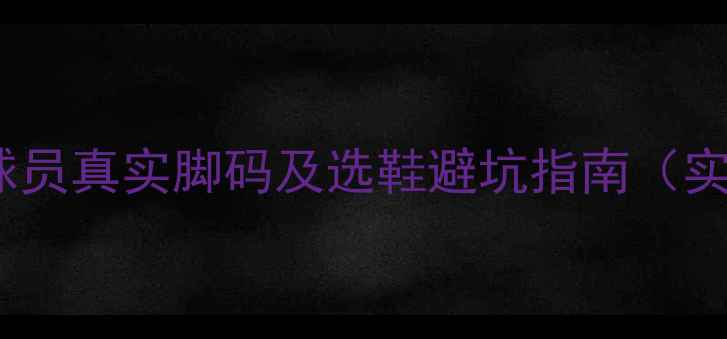 图片 ✨NBA球星脚码大公开！球员真实脚码及选鞋避坑指南（实测数据+尺码对照表）✨1