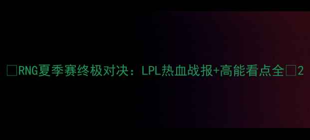 图片 ✨RNG夏季赛终极对决：LPL热血战报+高能看点全✨2
