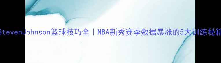 图片 ✨StevenJohnson篮球技巧全｜NBA新秀赛季数据暴涨的5大训练秘籍🔥
