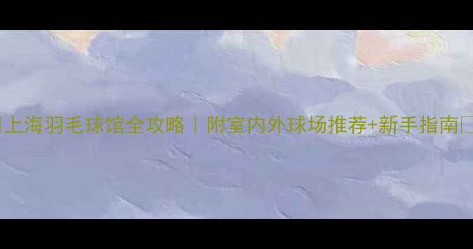 图片 ✨上海羽毛球馆全攻略｜附室内外球场推荐+新手指南🏸1