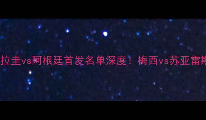 图片 ✨世界杯乌拉圭vs阿根廷首发名单深度！梅西vs苏亚雷斯终极对决1