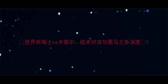 图片 ✨世界杯瑞士vs卡塔尔：战术对决与黑马之争深度🔥1