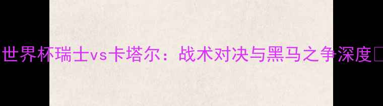 图片 ✨世界杯瑞士vs卡塔尔：战术对决与黑马之争深度🔥2