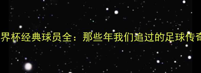 图片 ✨世界杯经典球员全：那些年我们追过的足球传奇✨2