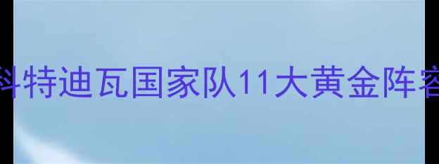 图片 ✨世界杯黑马球队深度｜科特迪瓦国家队11大黄金阵容，这波黑科技你服不服？