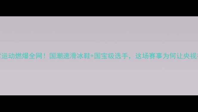 图片 ✨中国冰雪运动燃爆全网！国潮速滑冰鞋+国宝级选手，这场赛事为何让央视都来报道？