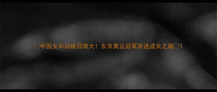 图片 ✨中国女乒训练日常大！东京奥运冠军亲述成长之路🔥1