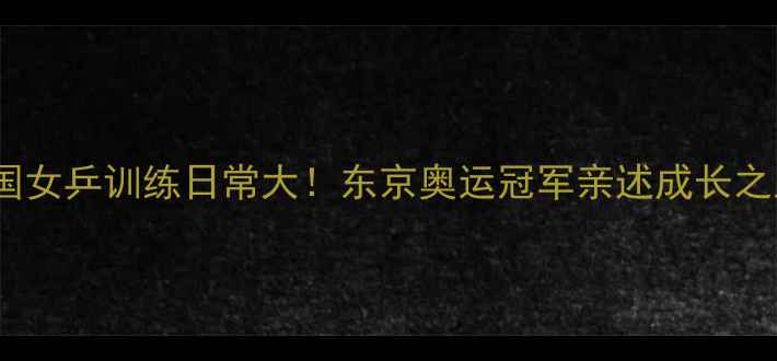 图片 ✨中国女乒训练日常大！东京奥运冠军亲述成长之路🔥2