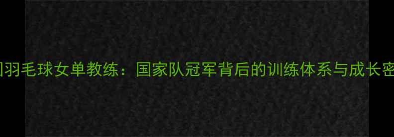 图片 ✨中国羽毛球女单教练：国家队冠军背后的训练体系与成长密码🏸1