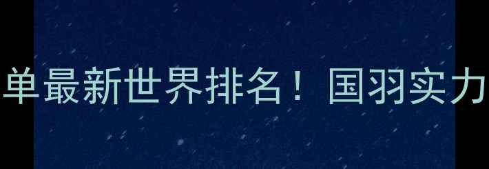 图片 ✨中国羽毛球女单男单最新世界排名！国羽实力如何？附最新数据✨