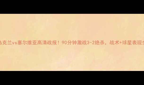 图片 ✨乌克兰vs塞尔维亚高清战报！90分钟激战3-2绝杀，战术+球星表现全🔥