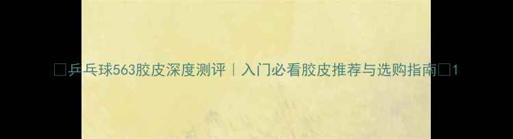 图片 ✨乒乓球563胶皮深度测评｜入门必看胶皮推荐与选购指南🔥1
