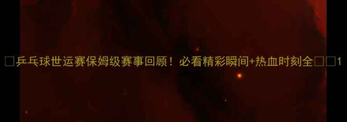 图片 ✨乒乓球世运赛保姆级赛事回顾！必看精彩瞬间+热血时刻全💼🏓1