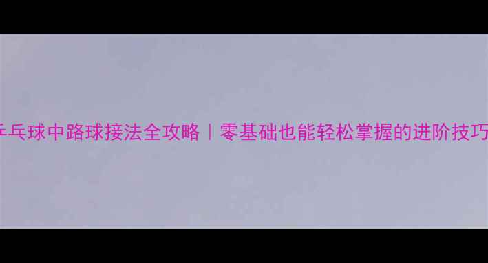 图片 ✨乒乓球中路球接法全攻略｜零基础也能轻松掌握的进阶技巧💥1