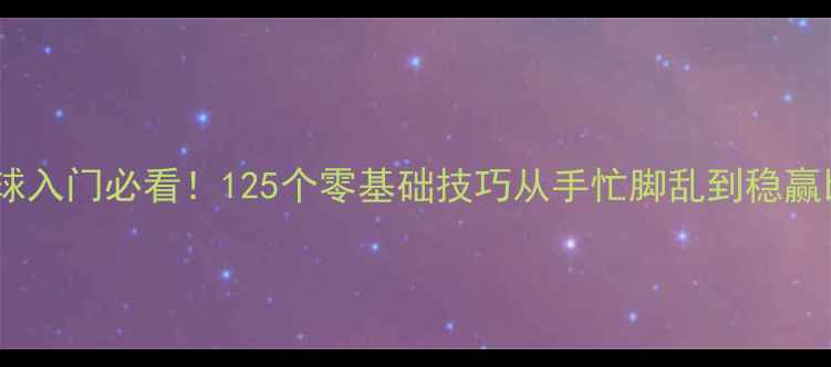 图片 ✨乒乓球入门必看！125个零基础技巧从手忙脚乱到稳赢比赛✨2