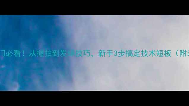 图片 ✨乒乓球入门必看！从握拍到发球技巧，新手3步搞定技术短板（附装备清单）1