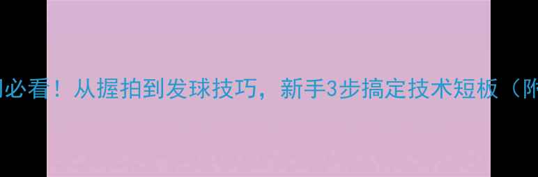 图片 ✨乒乓球入门必看！从握拍到发球技巧，新手3步搞定技术短板（附装备清单）2