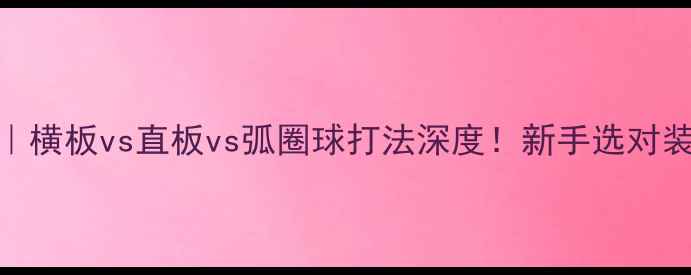 图片 ✨乒乓球入门必看｜横板vs直板vs弧圈球打法深度！新手选对装备少走3年弯路💥1