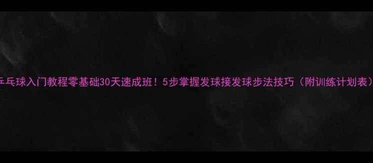 图片 ✨乒乓球入门教程零基础30天速成班！5步掌握发球接发球步法技巧（附训练计划表）✨
