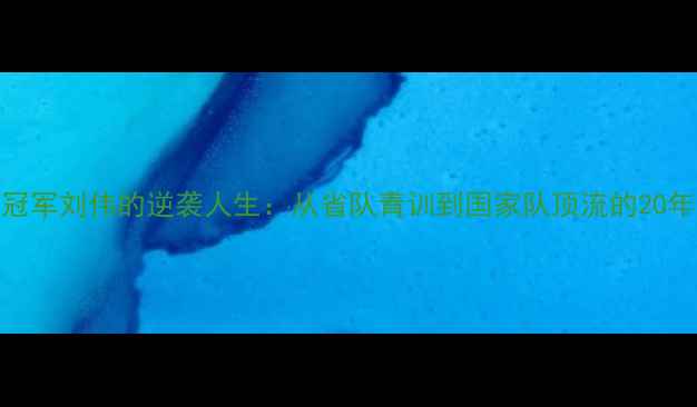 图片 ✨乒乓球冠军刘伟的逆袭人生：从省队青训到国家队顶流的20年奋斗史🏆