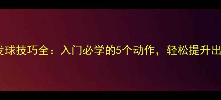 图片 ✨乒乓球发球技巧全：入门必学的5个动作，轻松提升出线率！🏓1