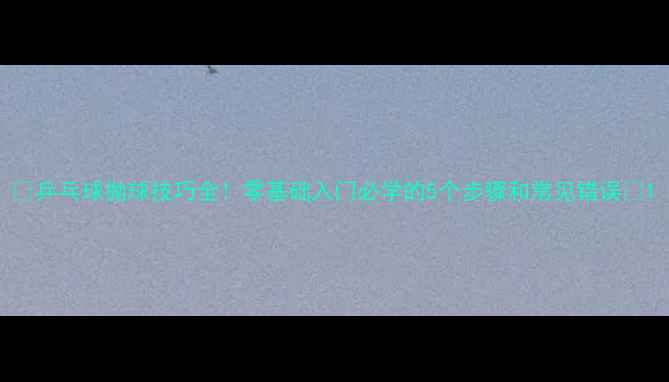 图片 ✨乒乓球抛球技巧全！零基础入门必学的5个步骤和常见错误💎1