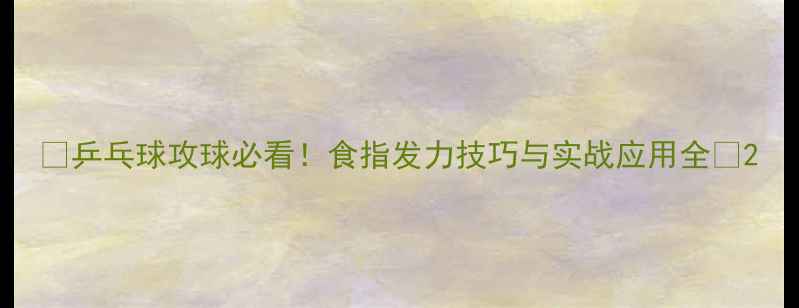 图片 ✨乒乓球攻球必看！食指发力技巧与实战应用全✨2