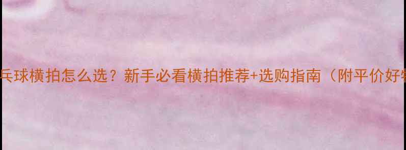 图片 ✨乒乓球横拍怎么选？新手必看横拍推荐+选购指南（附平价好物）2