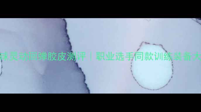 图片 ✨乒乓球灵动回弹胶皮测评｜职业选手同款训练装备大公开🔥