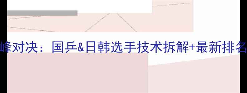图片 ✨乒乓球男单巅峰对决：国乒&日韩选手技术拆解+最新排名（附训练干货）