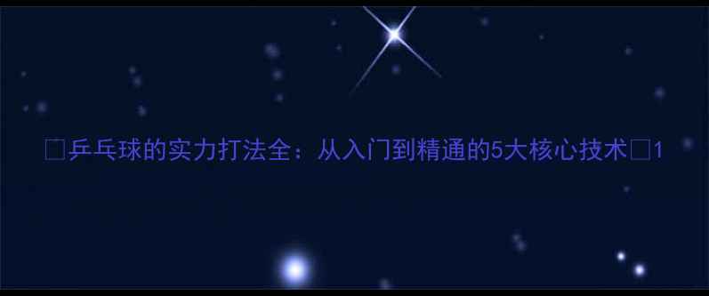 图片 ✨乒乓球的实力打法全：从入门到精通的5大核心技术💥1