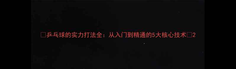 图片 ✨乒乓球的实力打法全：从入门到精通的5大核心技术💥2