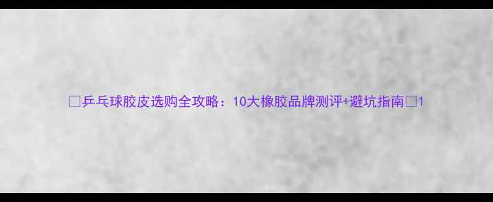 图片 ✨乒乓球胶皮选购全攻略：10大橡胶品牌测评+避坑指南✨1
