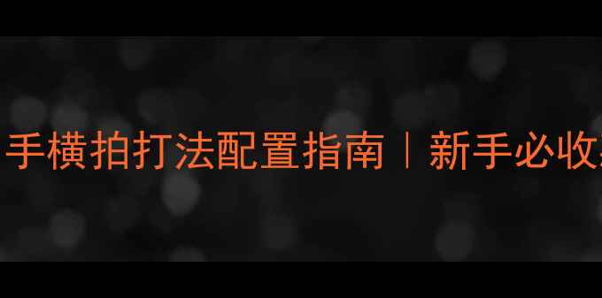 图片 ✨乒乓球装备全攻略李平反手横拍打法配置指南｜新手必收藏的器材选择与训练技巧🔥