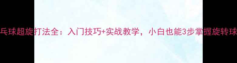 图片 ✨乒乓球超旋打法全：入门技巧+实战教学，小白也能3步掌握旋转球！✨