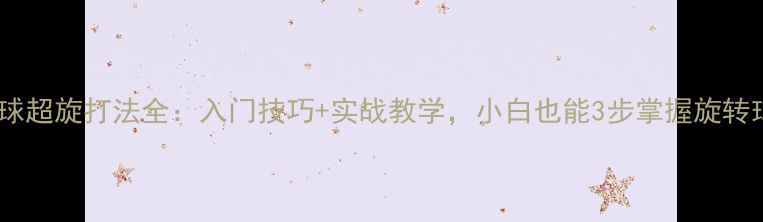 图片 ✨乒乓球超旋打法全：入门技巧+实战教学，小白也能3步掌握旋转球！✨1