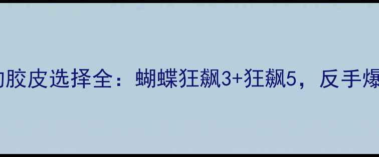 图片 ✨乒乓球选手武杨的胶皮选择全：蝴蝶狂飙3+狂飙5，反手爆冲的秘密武器！🌟1